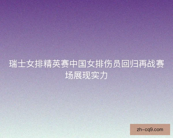 瑞士女排精英赛中国女排伤员回归再战赛场展现实力 瑞士女排精英赛中国女排伤员回归再战赛场展现实力