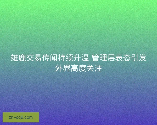 雄鹿交易传闻持续升温 管理层表态引发外界高度关注
