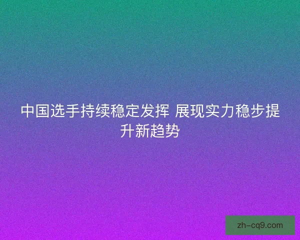 中国选手持续稳定发挥 展现实力稳步提升新趋势