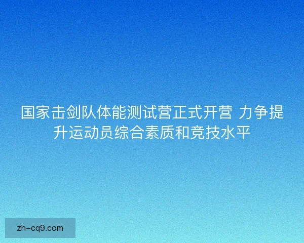 国家击剑队体能测试营正式开营 力争提升运动员综合素质和竞技水平 国家击剑队体能测试营正式开营 力争提升运动员综合素质和竞技水平