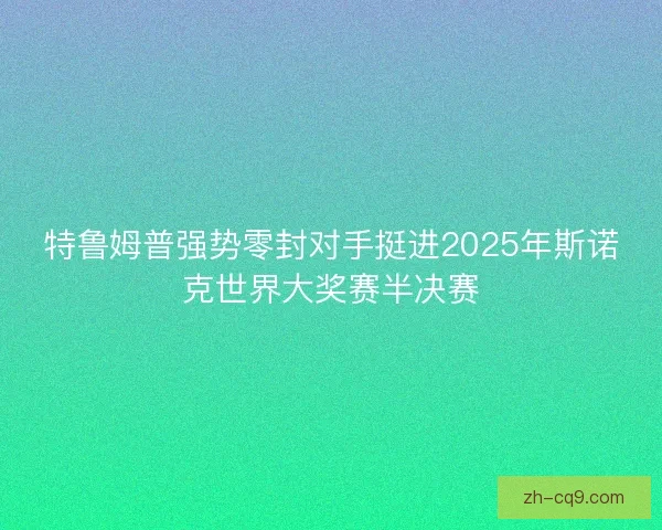特鲁姆普强势零封对手挺进2025年斯诺克世界大奖赛半决赛 特鲁姆普强势零封对手挺进2025年斯诺克世界大奖赛半决赛