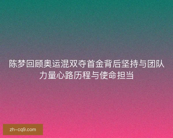 陈梦回顾奥运混双夺首金背后坚持与团队力量心路历程与使命担当