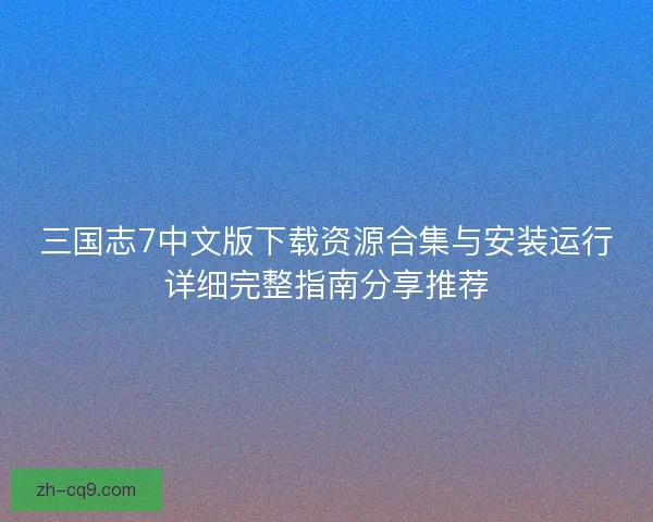 三国志7中文版下载资源合集与安装运行详细完整指南分享推荐