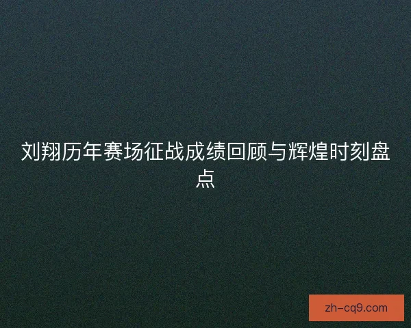 刘翔历年赛场征战成绩回顾与辉煌时刻盘点