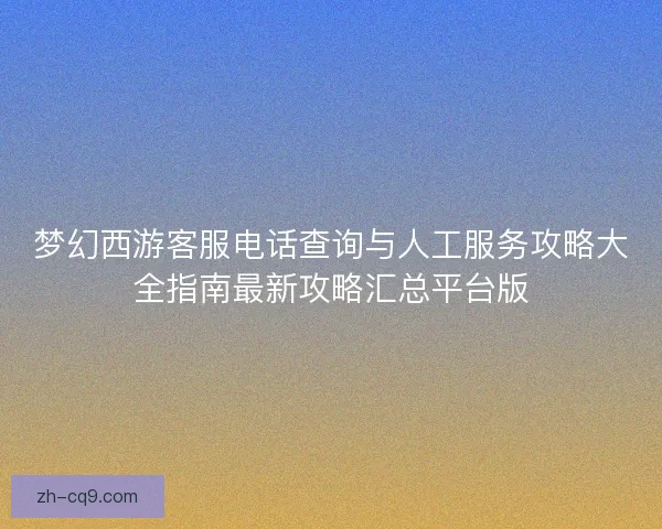 梦幻西游客服电话查询与人工服务攻略大全指南最新攻略汇总平台版