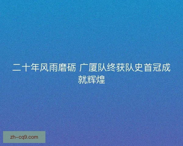 二十年风雨磨砺 广厦队终获队史首冠成就辉煌