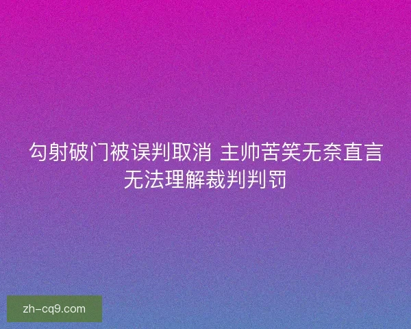 勾射破门被误判取消 主帅苦笑无奈直言无法理解裁判判罚
