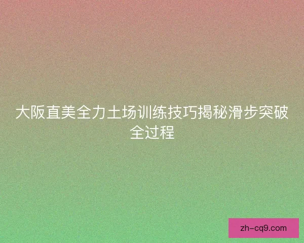 大阪直美全力土场训练技巧揭秘滑步突破全过程