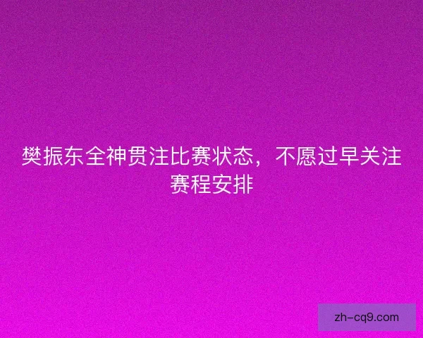 樊振东全神贯注比赛状态,不愿过早关注赛程安排 樊振东全神贯注比赛状态,不愿过早关注赛程安排