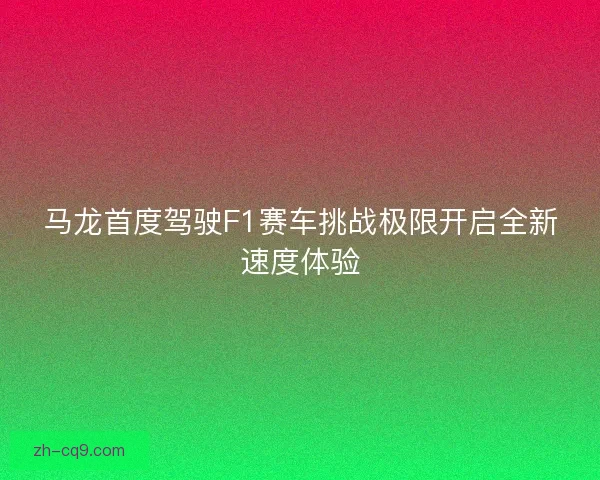 马龙首度驾驶F1赛车挑战极限开启全新速度体验