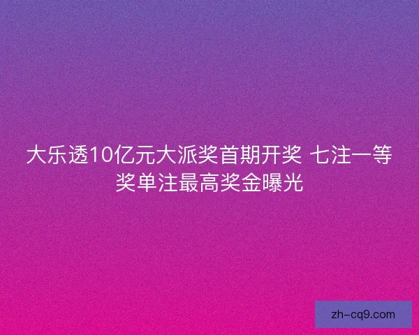 大乐透10亿元大派奖首期开奖 七注一等奖单注最高奖金曝光 大乐透10亿元大派奖首期开奖 七注一等奖单注最高奖金曝光