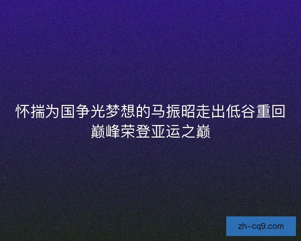 怀揣为国争光梦想的马振昭走出低谷重回巅峰荣登亚运之巅