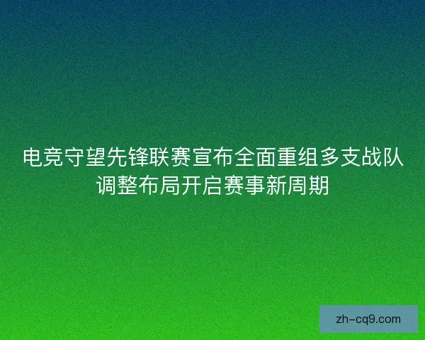 电竞守望先锋联赛宣布全面重组多支战队调整布局开启赛事新周期