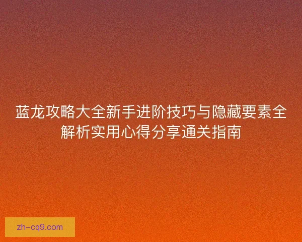 蓝龙攻略大全新手进阶技巧与隐藏要素全解析实用心得分享通关指南