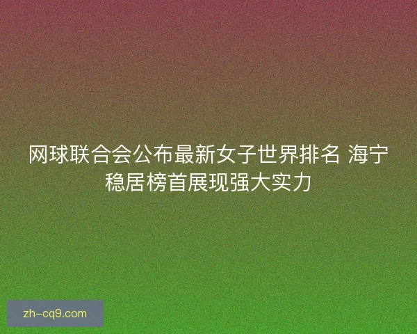 网球联合会公布最新女子世界排名 海宁稳居榜首展现强大实力 网球联合会公布最新女子世界排名 海宁稳居榜首展现强大实力