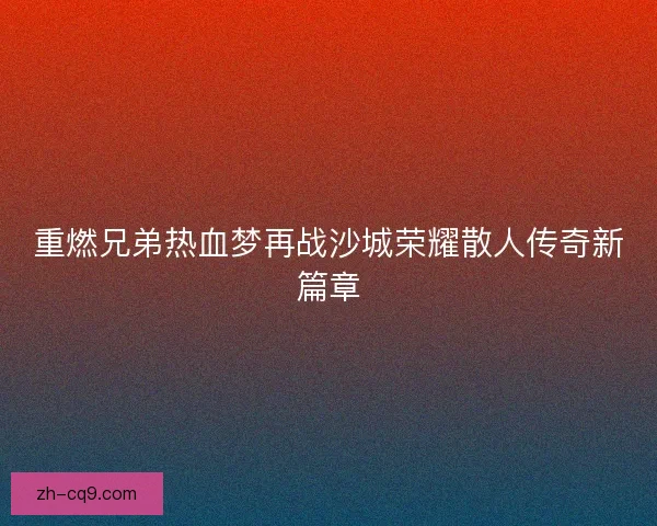 重燃兄弟热血梦再战沙城荣耀散人传奇新篇章