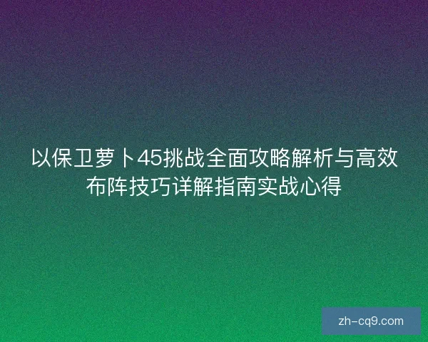 以保卫萝卜45挑战全面攻略解析与高效布阵技巧详解指南实战心得