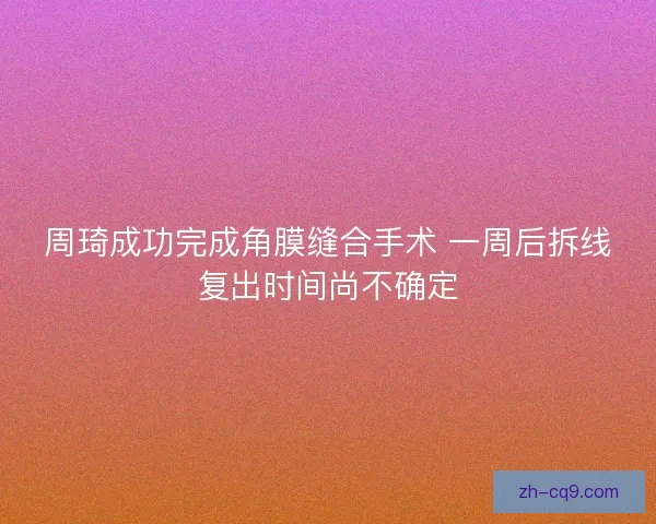 周琦成功完成角膜缝合手术 一周后拆线复出时间尚不确定